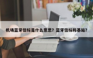 机场蓝牙信标是什么意思？蓝牙信标和基站？