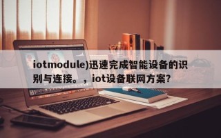 iotmodule)迅速完成智能设备的识别与连接。，iot设备联网方案？