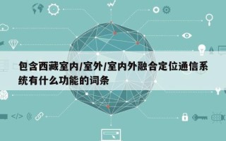 包含西藏室内/室外/室内外融合定位通信系统有什么功能的词条