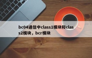 bc04通信中class1模块和class2模块，bcr模块