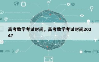 高考数学考试时间，高考数学考试时间2024？