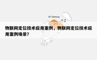 物联网定位技术应用案例，物联网定位技术应用案例场景？