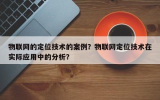 物联网的定位技术的案例？物联网定位技术在实际应用中的分析？