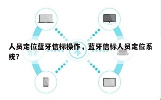 人员定位蓝牙信标操作，蓝牙信标人员定位系统？