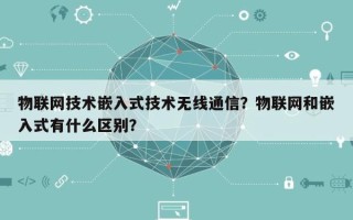 物联网技术嵌入式技术无线通信？物联网和嵌入式有什么区别？