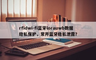 rfidwi-fi蓝牙lorauwb数据隐私保护，常开蓝牙隐私泄露？
