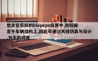 包含在实际的blepeps应用中,信标固定于车辆结构上,因此可通过天线仿真与设计,为不的词条