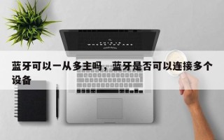 蓝牙可以一从多主吗，蓝牙是否可以连接多个设备