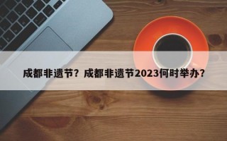 成都非遗节？成都非遗节2023何时举办？