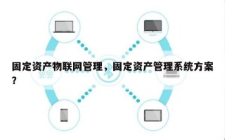 固定资产物联网管理，固定资产管理系统方案？