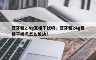 蓝牙和2.4g互相干扰吗，蓝牙和24g互相干扰吗怎么解决？
