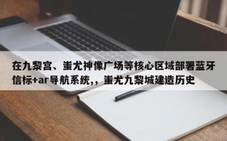 在九黎宫、蚩尤神像广场等核心区域部署蓝牙信标+ar导航系统,，蚩尤九黎城建造历史