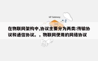 在物联网架构中,协议主要分为两类:传输协议和通信协议。，物联网使用的网络协议