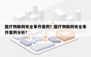 医疗物联网安全事件案例？医疗物联网安全事件案例分析？