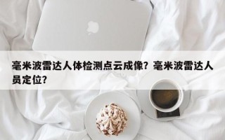 毫米波雷达人体检测点云成像？毫米波雷达人员定位？