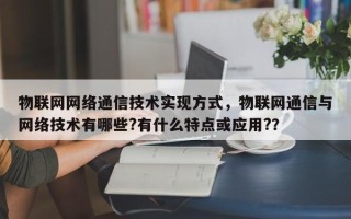 物联网网络通信技术实现方式，物联网通信与网络技术有哪些?有什么特点或应用?？