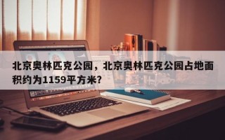 北京奥林匹克公园，北京奥林匹克公园占地面积约为1159平方米？