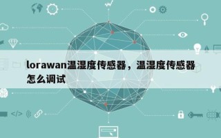 lorawan温湿度传感器，温湿度传感器怎么调试