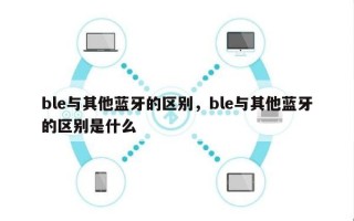 ble与其他蓝牙的区别，ble与其他蓝牙的区别是什么