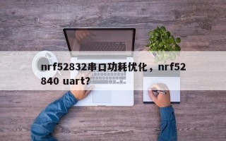 nrf52832串口功耗优化，nrf52840 uart？