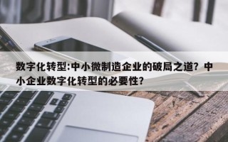 数字化转型:中小微制造企业的破局之道？中小企业数字化转型的必要性？