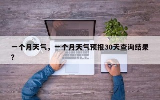 一个月天气，一个月天气预报30天查询结果？