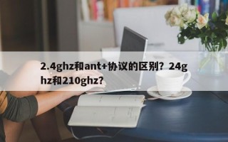 2.4ghz和ant+协议的区别？24ghz和210ghz？