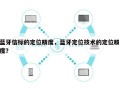 蓝牙信标的定位精度，蓝牙定位技术的定位精度？