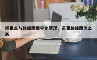 巡更点与路线图数字化管理，巡更路线图怎么画