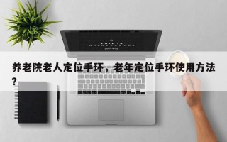 养老院老人定位手环，老年定位手环使用方法？