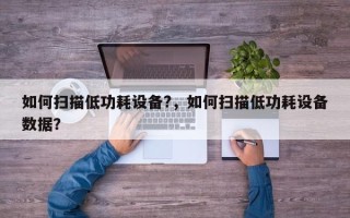 如何扫描低功耗设备?，如何扫描低功耗设备数据？