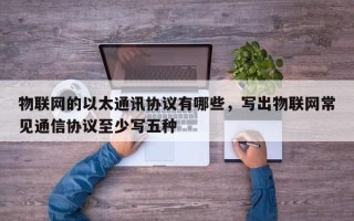 物联网的以太通讯协议有哪些，写出物联网常见通信协议至少写五种