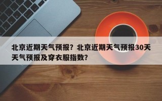 北京近期天气预报？北京近期天气预报30天天气预报及穿衣服指数？