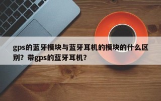 gps的蓝牙模块与蓝牙耳机的模块的什么区别？带gps的蓝牙耳机？