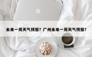 未来一周天气预报？广州未来一周天气预报？