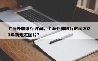 上海外牌限行时间，上海外牌限行时间2023年新规定图片？