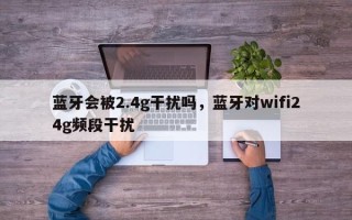 蓝牙会被2.4g干扰吗，蓝牙对wifi24g频段干扰