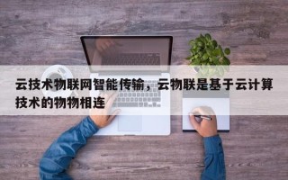 云技术物联网智能传输，云物联是基于云计算技术的物物相连