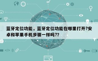 蓝牙定位功能，蓝牙定位功能在哪里打开?安卓和苹果手机步骤一样吗?？