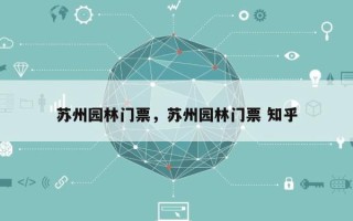 苏州园林门票，苏州园林门票 知乎