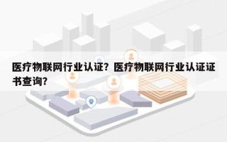 医疗物联网行业认证？医疗物联网行业认证证书查询？