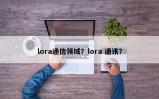 lora通信领域？lora 通讯？