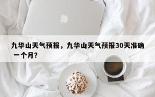 九华山天气预报，九华山天气预报30天准确 一个月？