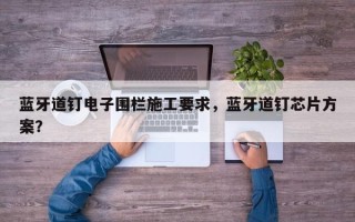 蓝牙道钉电子围栏施工要求，蓝牙道钉芯片方案？