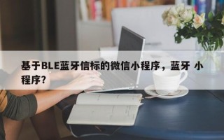 基于BLE蓝牙信标的微信小程序，蓝牙 小程序？