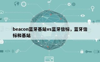 beacon蓝牙基站vs蓝牙信标，蓝牙信标和基站