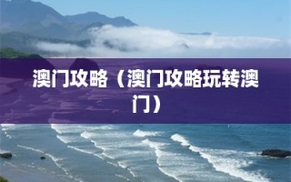 澳门攻略（澳门攻略玩转澳门）