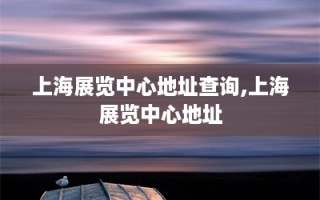 上海展览中心地址查询,上海展览中心地址