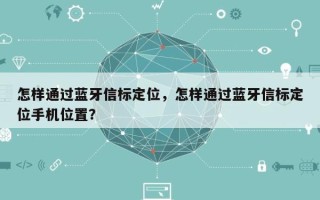 怎样通过蓝牙信标定位，怎样通过蓝牙信标定位手机位置？