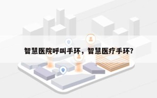 智慧医院呼叫手环，智慧医疗手环？